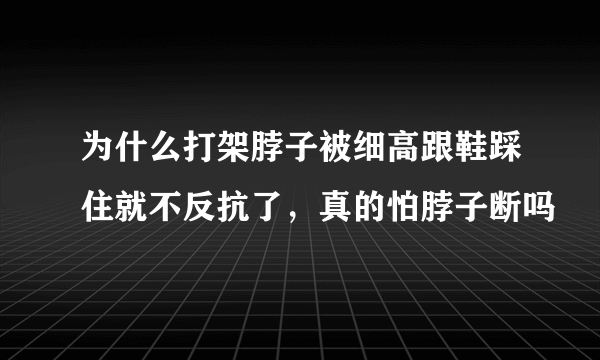 为什么打架脖子被细高跟鞋踩住就不反抗了，真的怕脖子断吗