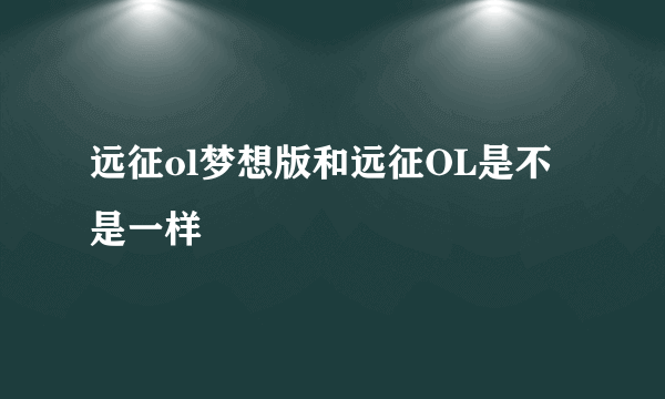 远征ol梦想版和远征OL是不是一样