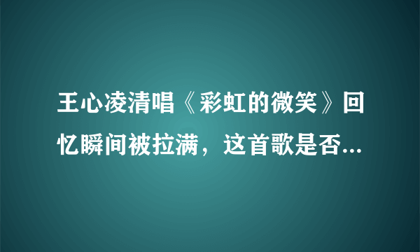 王心凌清唱《彩虹的微笑》回忆瞬间被拉满，这首歌是否能抗衡《爱你》？