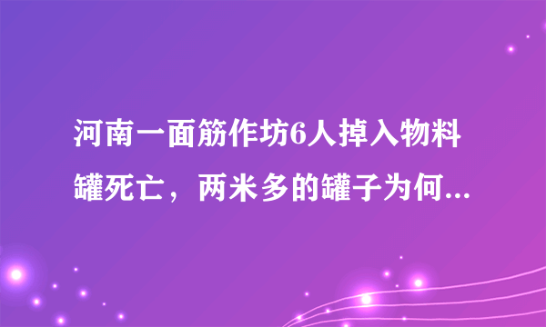 河南一面筋作坊6人掉入物料罐死亡，两米多的罐子为何能死6人？