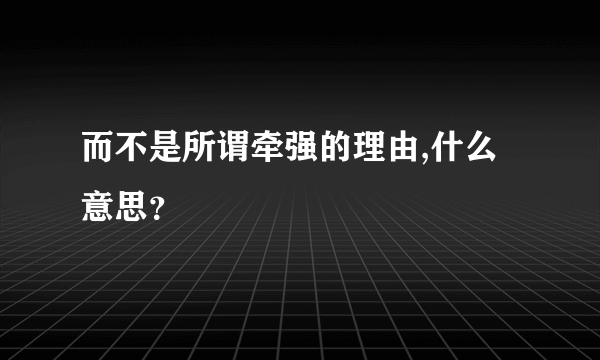 而不是所谓牵强的理由,什么意思？