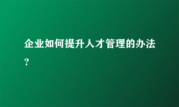 企业如何提升人才管理的办法？