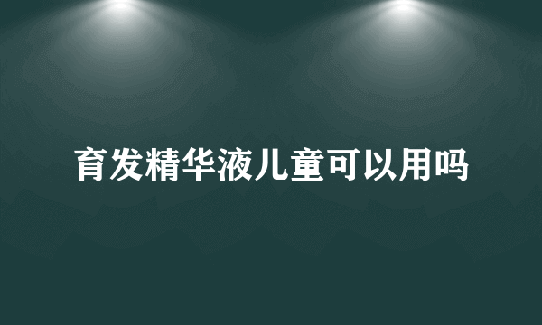 育发精华液儿童可以用吗