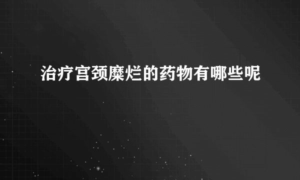 治疗宫颈糜烂的药物有哪些呢