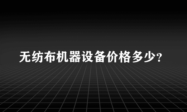 无纺布机器设备价格多少？