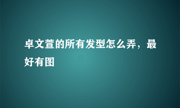 卓文萱的所有发型怎么弄，最好有图