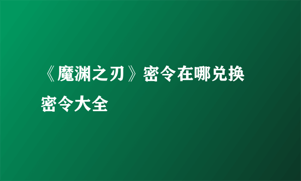 《魔渊之刃》密令在哪兑换 密令大全