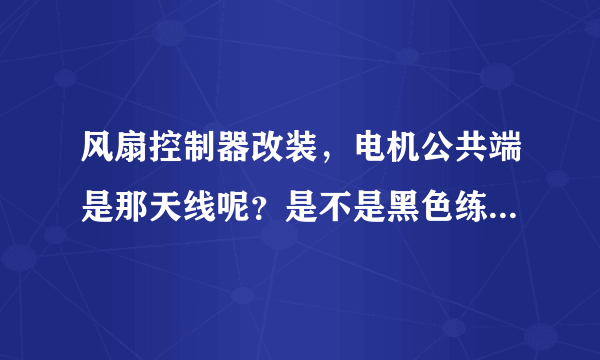 风扇控制器改装，电机公共端是那天线呢？是不是黑色练电容的呢？