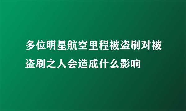 多位明星航空里程被盗刷对被盗刷之人会造成什么影响