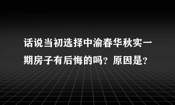 话说当初选择中渝春华秋实一期房子有后悔的吗？原因是？