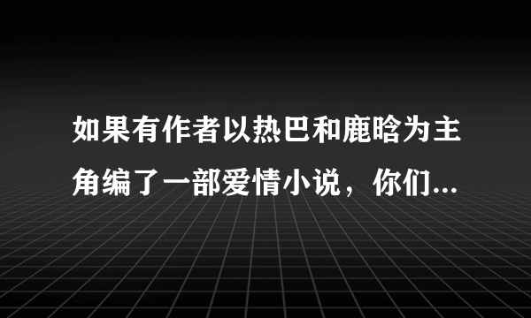 如果有作者以热巴和鹿晗为主角编了一部爱情小说，你们会看吗？会极力支持吗？