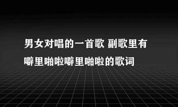 男女对唱的一首歌 副歌里有噼里啪啦噼里啪啦的歌词