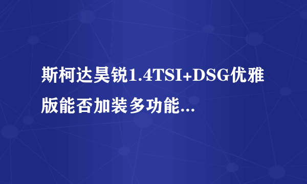 斯柯达昊锐1.4TSI+DSG优雅版能否加装多功能方向盘和定速巡航？多少钱？智雅版呢？