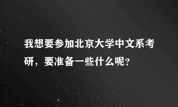 我想要参加北京大学中文系考研，要准备一些什么呢？