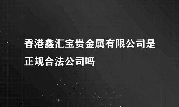 香港鑫汇宝贵金属有限公司是正规合法公司吗