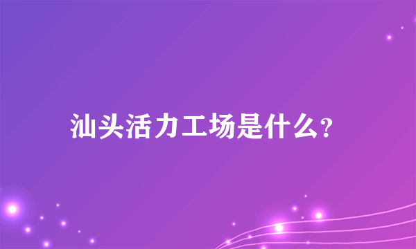 汕头活力工场是什么？