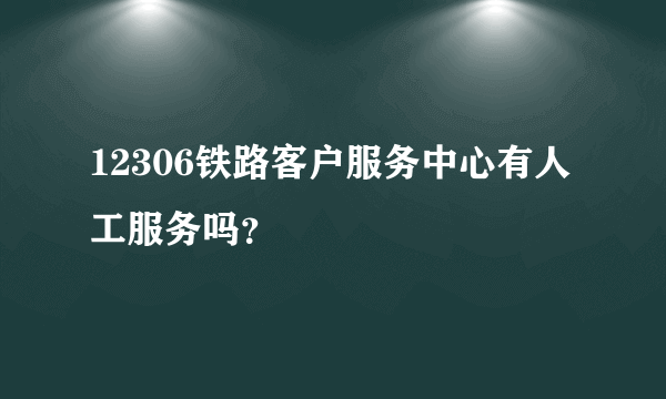 12306铁路客户服务中心有人工服务吗？