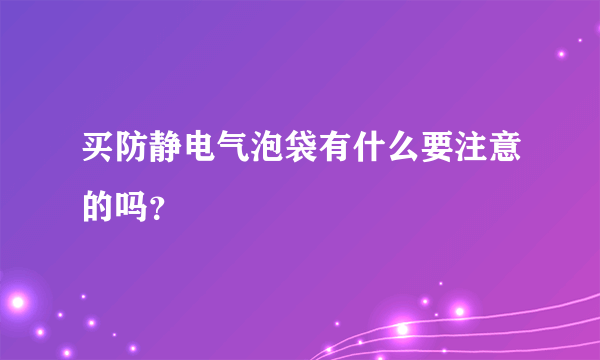 买防静电气泡袋有什么要注意的吗？