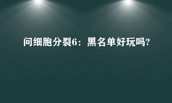 问细胞分裂6：黑名单好玩吗?