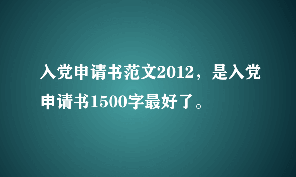 入党申请书范文2012，是入党申请书1500字最好了。