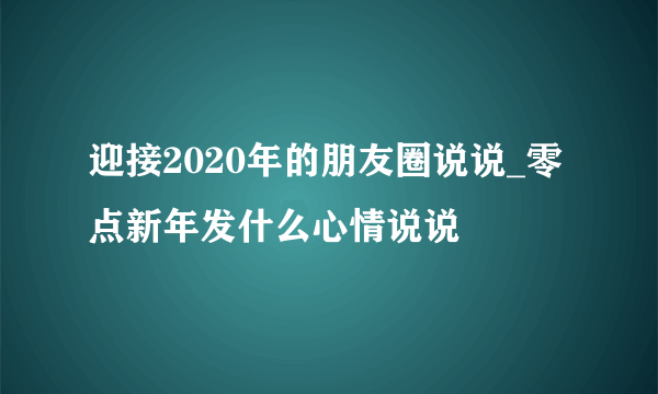 迎接2020年的朋友圈说说_零点新年发什么心情说说