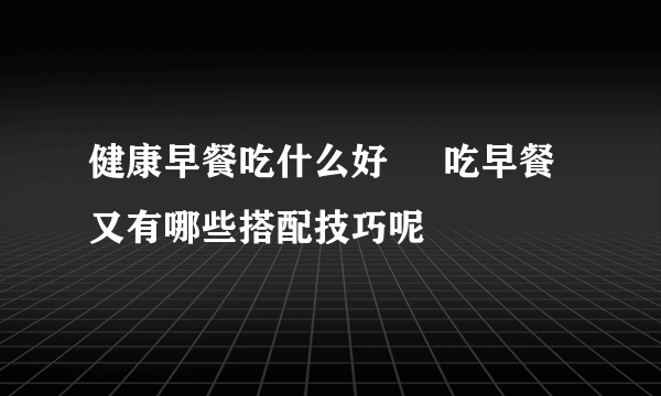 健康早餐吃什么好     吃早餐又有哪些搭配技巧呢