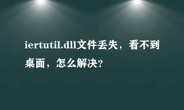 iertutil.dll文件丢失，看不到桌面，怎么解决？