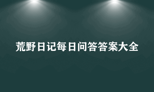 荒野日记每日问答答案大全