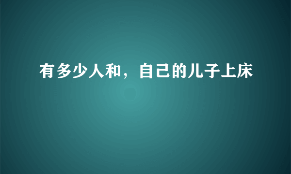 有多少人和，自己的儿子上床