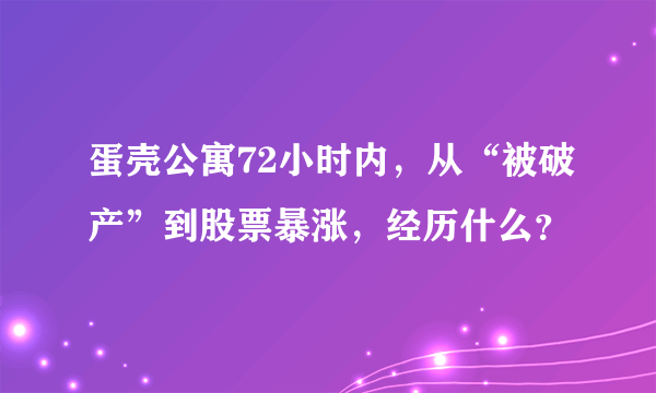 蛋壳公寓72小时内，从“被破产”到股票暴涨，经历什么？