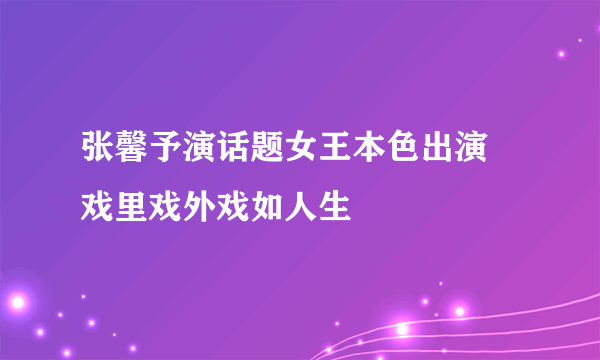 张馨予演话题女王本色出演  戏里戏外戏如人生