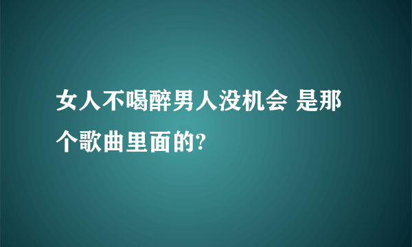 女人不喝醉男人没机会 是那个歌曲里面的?