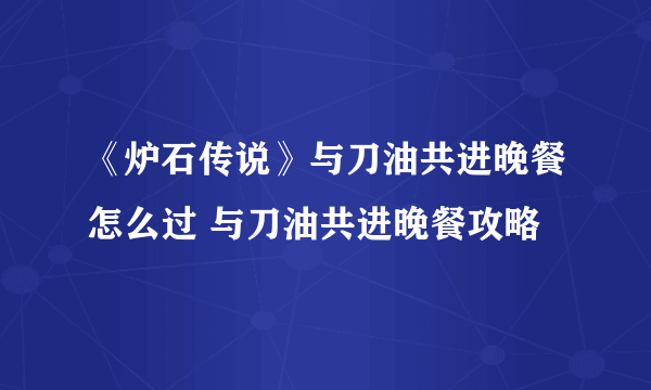 《炉石传说》与刀油共进晚餐怎么过 与刀油共进晚餐攻略