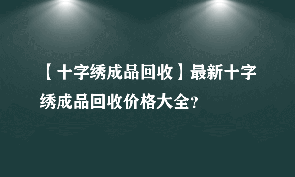 【十字绣成品回收】最新十字绣成品回收价格大全？