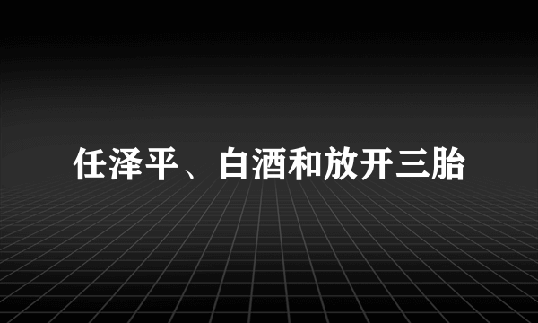 任泽平、白酒和放开三胎