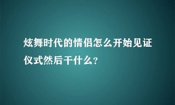 炫舞时代的情侣怎么开始见证仪式然后干什么？