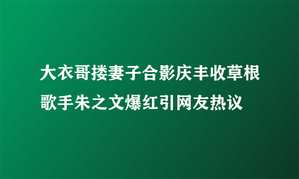 大衣哥搂妻子合影庆丰收草根歌手朱之文爆红引网友热议