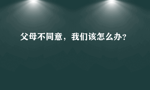 父母不同意，我们该怎么办？