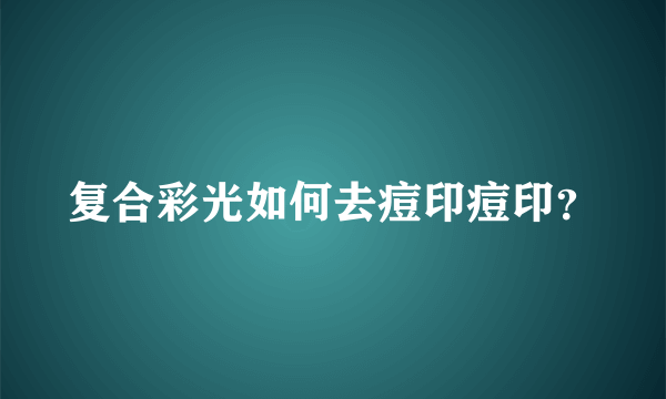 复合彩光如何去痘印痘印？