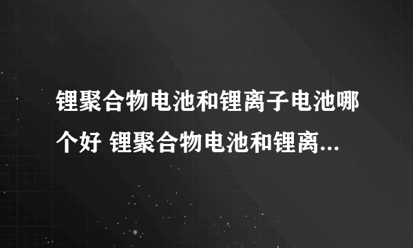 锂聚合物电池和锂离子电池哪个好 锂聚合物电池和锂离子电池区别