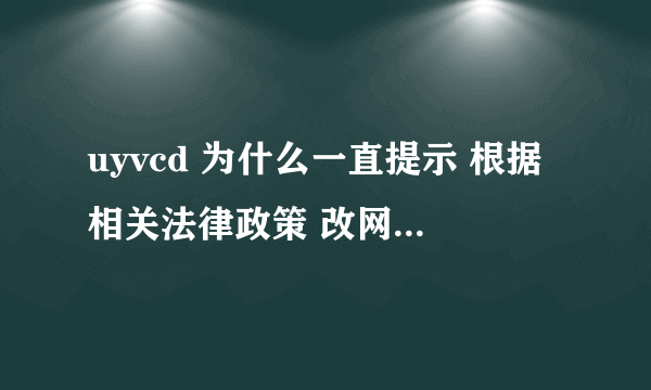 uyvcd 为什么一直提示 根据相关法律政策 改网站不允许播放？ 怎么回事？