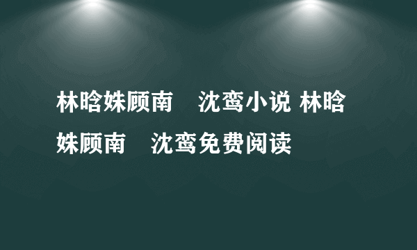 林晗姝顾南昇沈鸾小说 林晗姝顾南昇沈鸾免费阅读