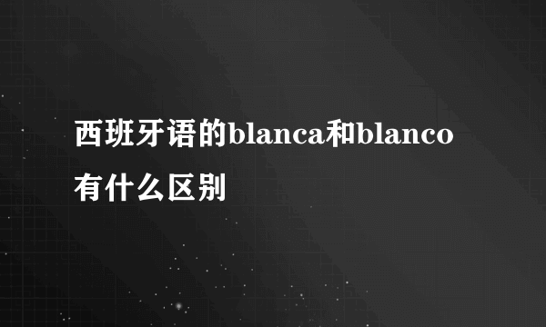 西班牙语的blanca和blanco有什么区别