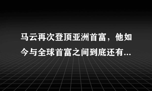 马云再次登顶亚洲首富，他如今与全球首富之间到底还有多大差距？