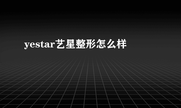 yestar艺星整形怎么样