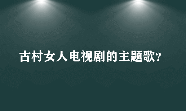 古村女人电视剧的主题歌？