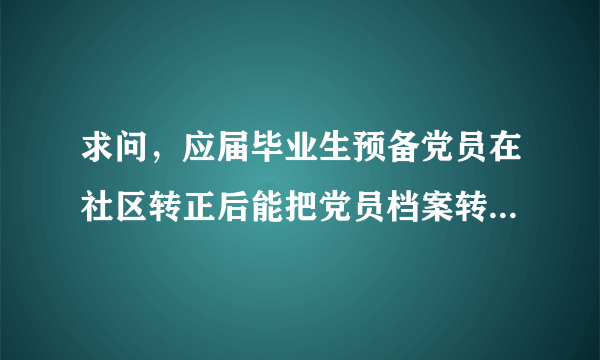 求问，应届毕业生预备党员在社区转正后能把党员档案转到人才交流中心吗？