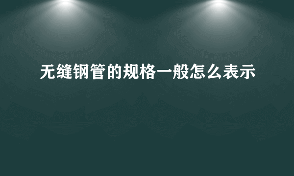 无缝钢管的规格一般怎么表示