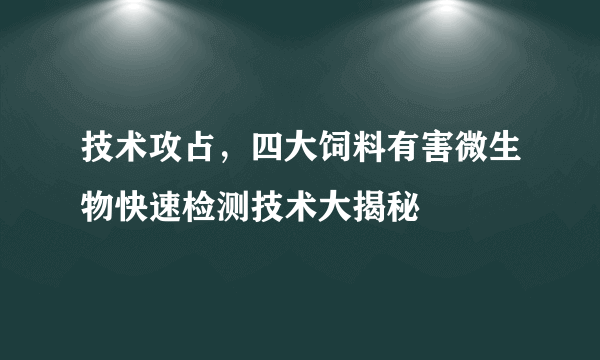 技术攻占，四大饲料有害微生物快速检测技术大揭秘