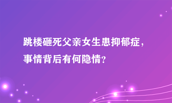 跳楼砸死父亲女生患抑郁症，事情背后有何隐情？